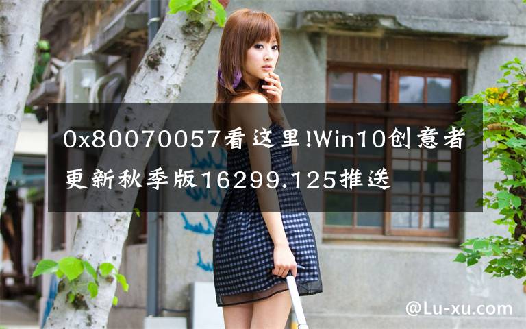 0x80070057看這里!Win10創(chuàng)意者更新秋季版16299.125推送