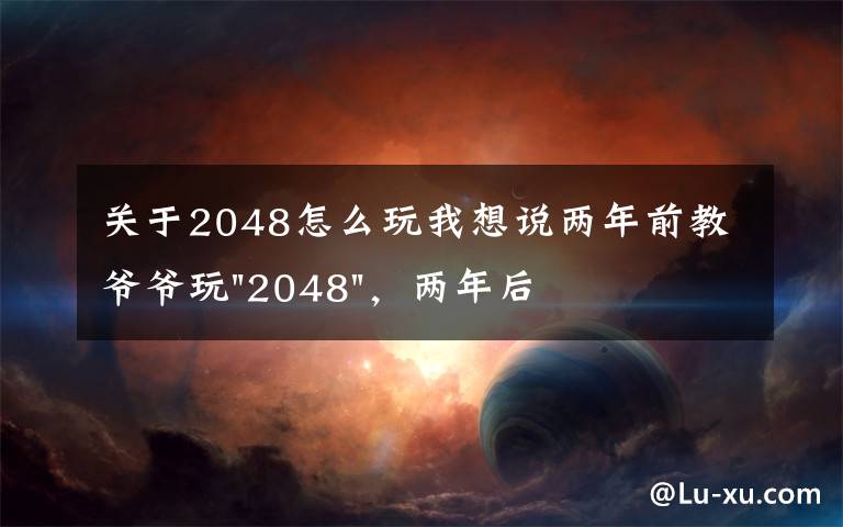 關(guān)于2048怎么玩我想說兩年前教爺爺玩"2048"，兩年后成績最高分：四千多萬……