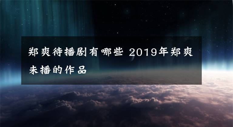 鄭爽待播劇有哪些 2019年鄭爽未播的作品