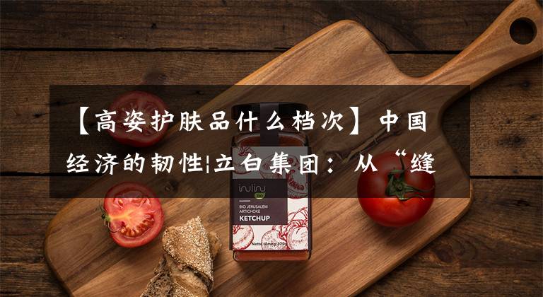 【高姿護膚品什么檔次】中國經(jīng)濟的韌性|立白集團：從“縫隙生存”到“日化水龍頭”的突破口。