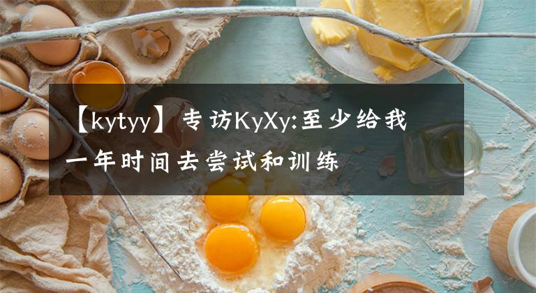 【kytyy】專訪KyXy:至少給我一年時間去嘗試和訓練