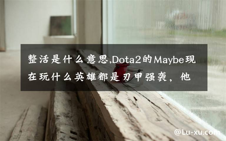 整活是什么意思,Dota2的Maybe現(xiàn)在玩什么英雄都是刃甲強(qiáng)襲，他這樣是不是在