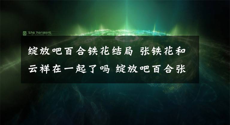 綻放吧百合鐵花結局 張鐵花和云祥在一起了嗎 綻放吧百合張鐵花懷孕大肚子