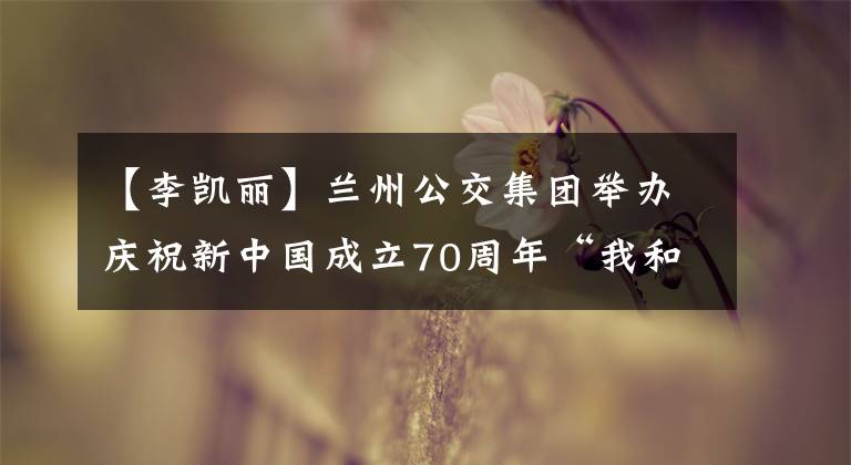 【李凱麗】蘭州公交集團(tuán)舉辦慶祝新中國(guó)成立70周年“我和我的祖國(guó)”配樂(lè)詩(shī)朗誦比賽