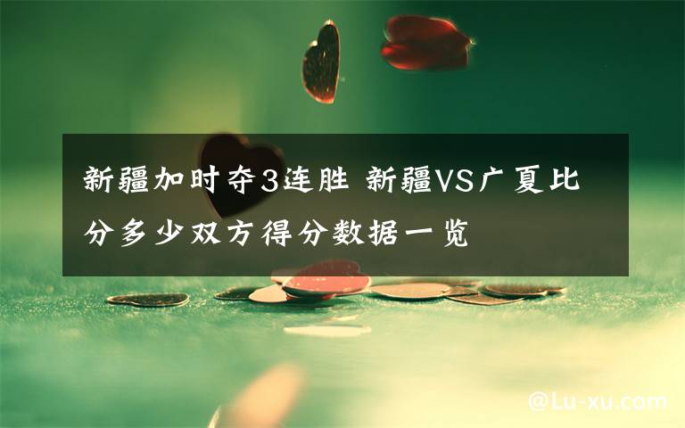 新疆加時(shí)奪3連勝 新疆VS廣夏比分多少雙方得分?jǐn)?shù)據(jù)一覽