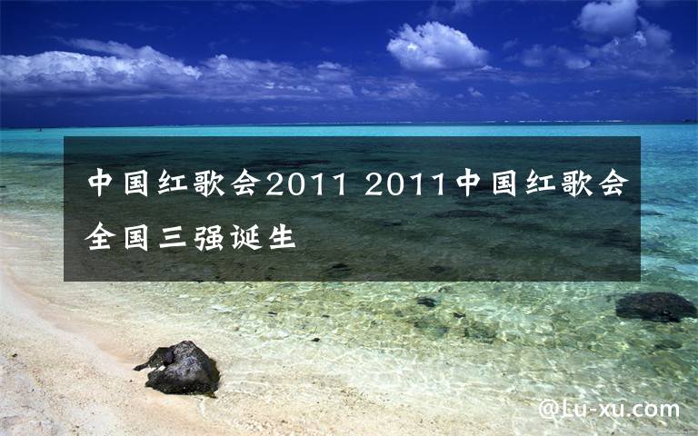 中國紅歌會2011 2011中國紅歌會全國三強誕生