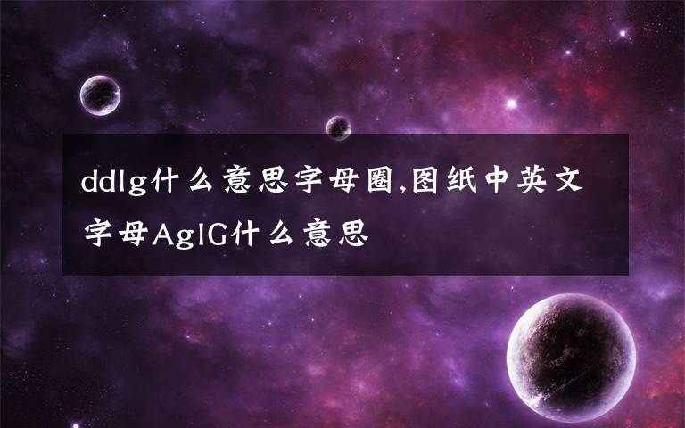 ddlg什么意思字母圈,圖紙中英文字母AglG什么意思