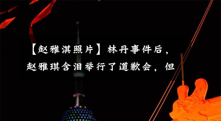 【趙雅淇照片】林丹事件后，趙雅琪含淚舉行了道歉會(huì)，但從三個(gè)細(xì)節(jié)可以看出她的話不是真心的。