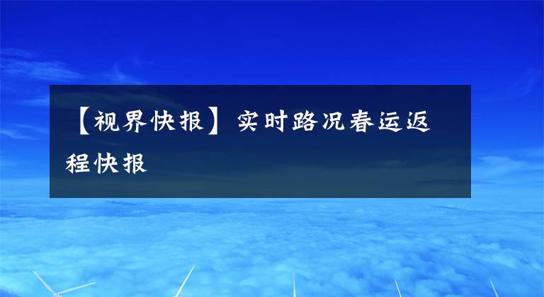 【視界快報】實時路況春運返程快報