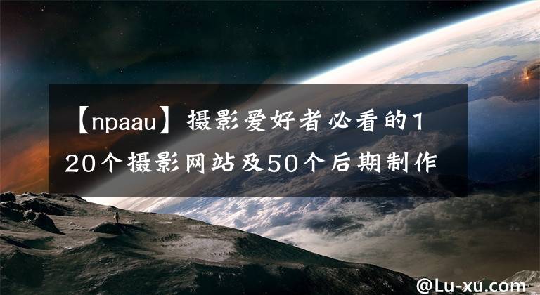 【npaau】攝影愛好者必看的120個(gè)攝影網(wǎng)站及50個(gè)后期制作網(wǎng)站