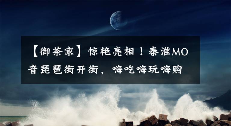 【御茶家】驚艷亮相！秦淮MO音琵琶街開街，嗨吃嗨玩嗨購又添新去處