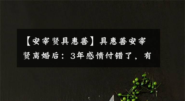 【安宰賢具惠善】具惠善安宰賢離婚后：3年感情付錯(cuò)了，有多愛(ài)你，現(xiàn)在有多高潮。