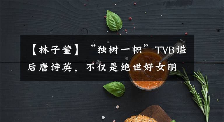 【林子萱】“獨樹一幟”TVB謚后唐詩英，不僅是絕世好女朋友，還是閨蜜。