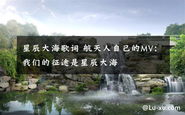 星辰大海歌詞 航天人自己的MV：我們的征途是星辰大海