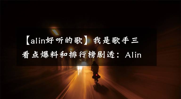 【alin好聽(tīng)的歌】我是歌手三看點(diǎn)爆料和排行榜劇透：Alin是黑馬，黃麗玲。