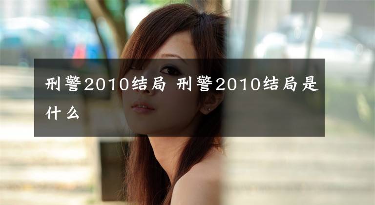 刑警2010結(jié)局 刑警2010結(jié)局是什么