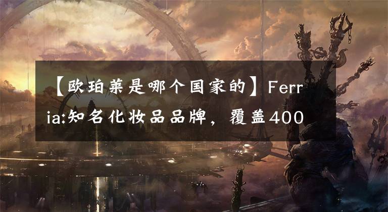 【歐珀萊是哪個國家的】Ferria:知名化妝品品牌，覆蓋400多家賣點，實體店超過2萬家。