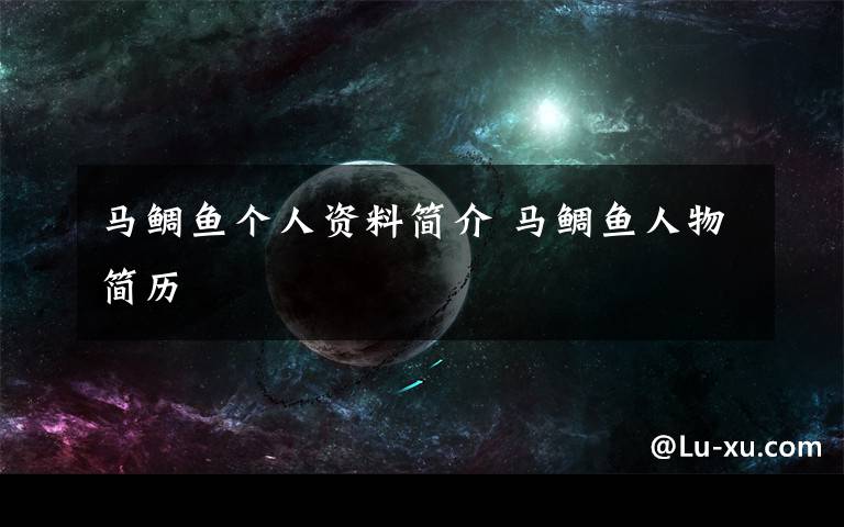 馬鯛魚個人資料簡介 馬鯛魚人物簡歷