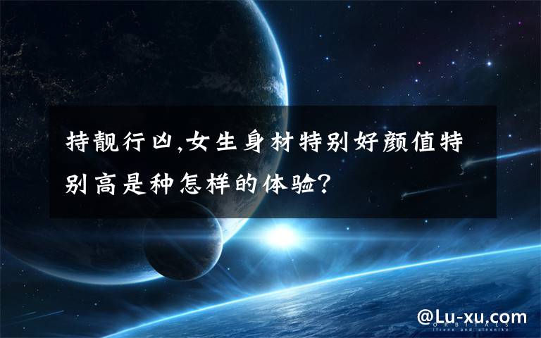 持靚行兇,女生身材特別好顏值特別高是種怎樣的體驗(yàn)？