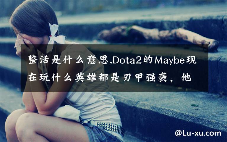 整活是什么意思,Dota2的Maybe現(xiàn)在玩什么英雄都是刃甲強(qiáng)襲，他這樣是不是在