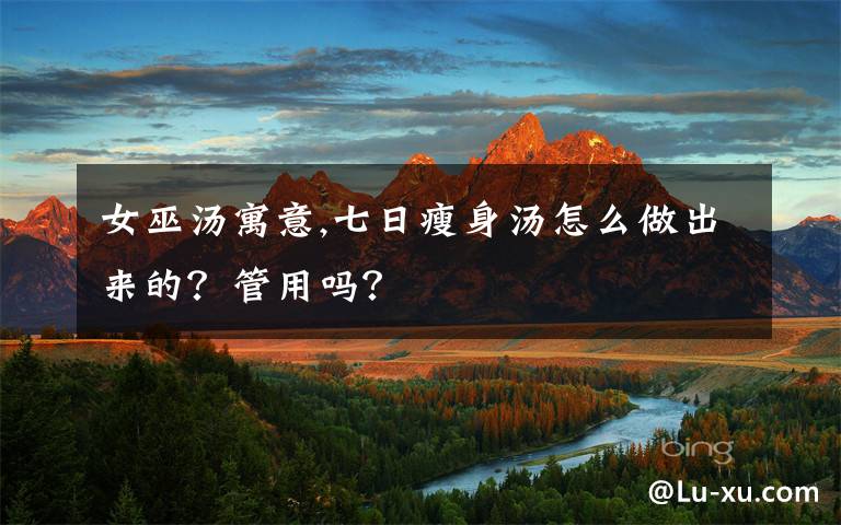 女巫湯寓意,七日瘦身湯怎么做出來的？管用嗎？