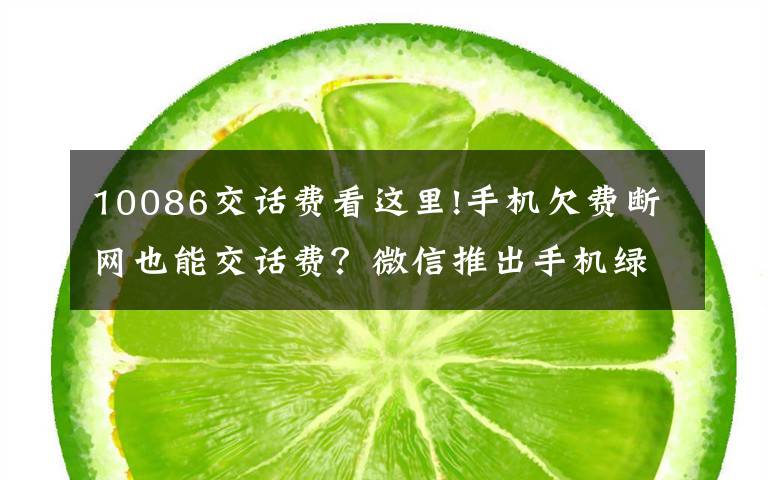 10086交話費(fèi)看這里!手機(jī)欠費(fèi)斷網(wǎng)也能交話費(fèi)？微信推出手機(jī)綠色繳費(fèi)通道