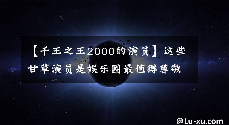 【千王之王2000的演員】這些甘草演員是娛樂圈最值得尊敬的人，請(qǐng)記住他們的名字