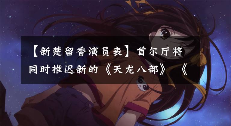 【新楚留香演員表】首爾廳將同時推遲新的《天龍八部》 《神雕俠侶》。今年流行金庸翻唱嗎？