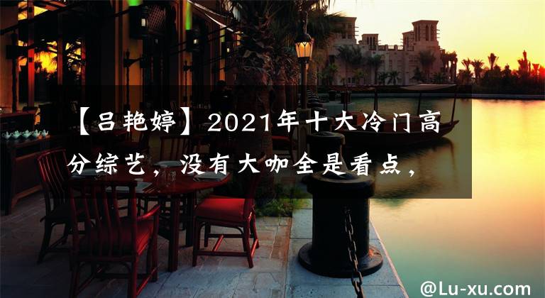 【呂艷婷】2021年十大冷門高分綜藝，沒有大咖全是看點，最高分有9.3分