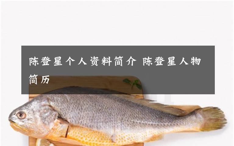 陳登星個(gè)人資料簡(jiǎn)介 陳登星人物簡(jiǎn)歷