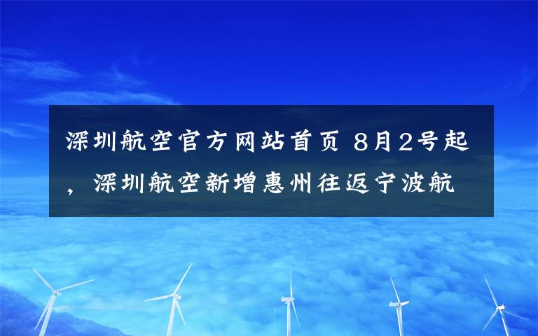 深圳航空官方網(wǎng)站首頁 8月2號起，深圳航空新增惠州往返寧波航線