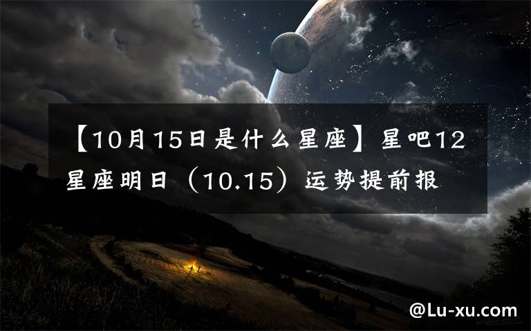 【10月15日是什么星座】星吧12星座明日（10.15）運(yùn)勢(shì)提前報(bào)