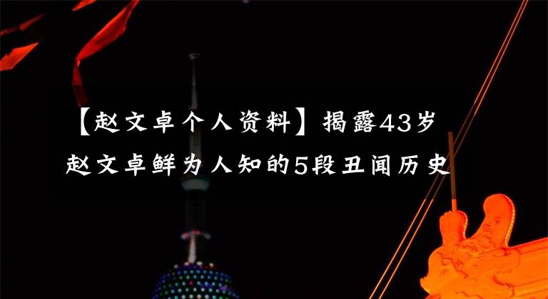 【趙文卓個(gè)人資料】揭露43歲趙文卓鮮為人知的5段丑聞歷史