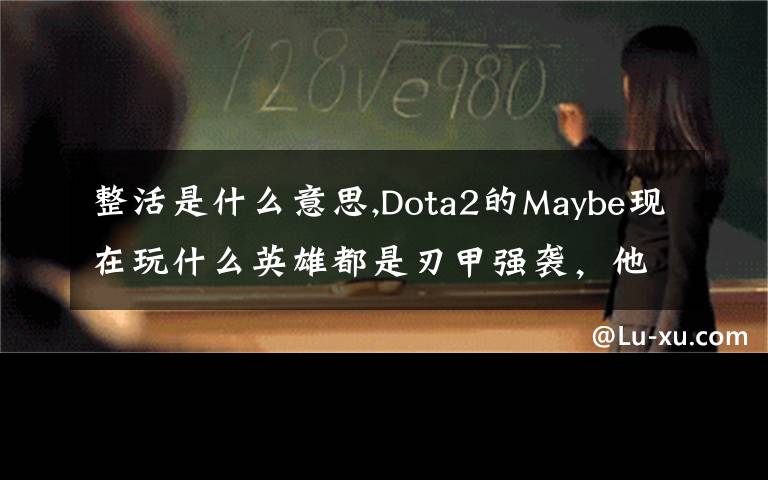 整活是什么意思,Dota2的Maybe現(xiàn)在玩什么英雄都是刃甲強(qiáng)襲，他這樣是不是在