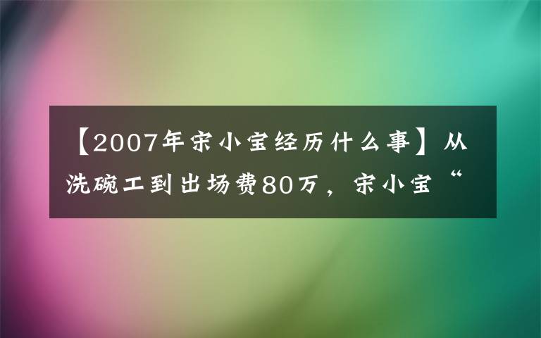 【2007年宋小寶經(jīng)歷什么事】從洗碗工到出場費80萬，宋小寶“神隱”826天后又爆新狀況