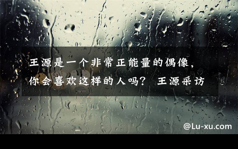 王源是一個非常正能量的偶像，你會喜歡這樣的人嗎？ 王源采訪live視頻