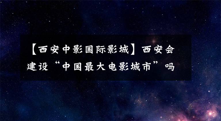 【西安中影國際影城】西安會建設(shè)“中國最大電影城市”嗎？陜西絲綢之路電影城解讀