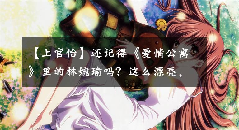 【上官怡】還記得《愛情公寓》里的林婉瑜嗎？這么漂亮，真可愛