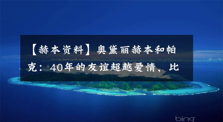 【赫本資料】奧黛麗赫本和帕克：40年的友誼超越愛情，比愛情更永恒。