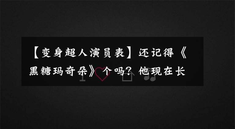 【變身超人演員表】還記得《黑糖瑪奇朵》個嗎？他現(xiàn)在長這樣了