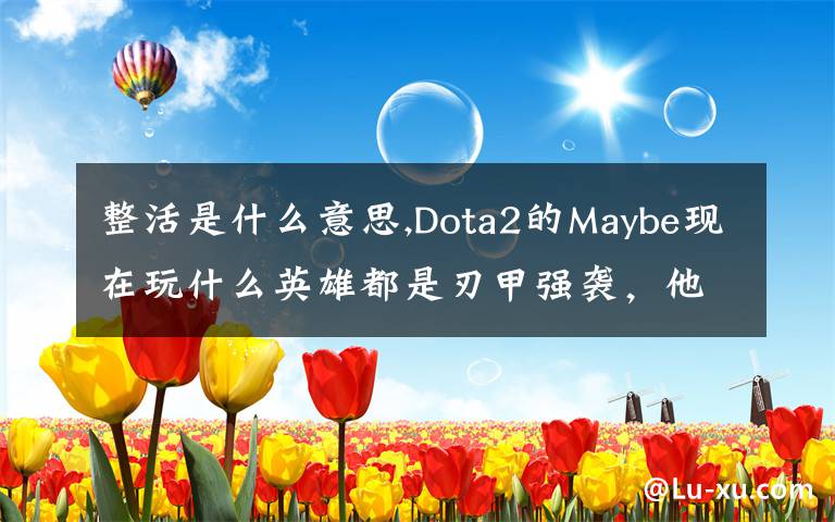 整活是什么意思,Dota2的Maybe現(xiàn)在玩什么英雄都是刃甲強(qiáng)襲，他這樣是不是在