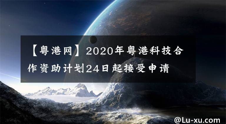 【粵港網(wǎng)】2020年粵港科技合作資助計(jì)劃24日起接受申請(qǐng)