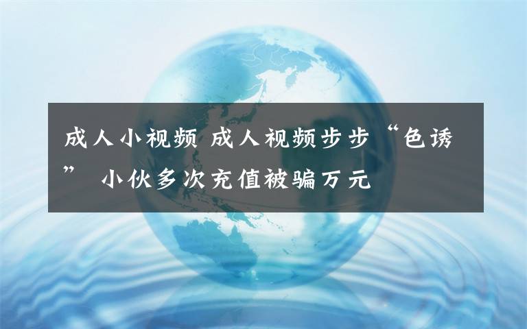 成人小視頻 成人視頻步步“色誘” 小伙多次充值被騙萬元