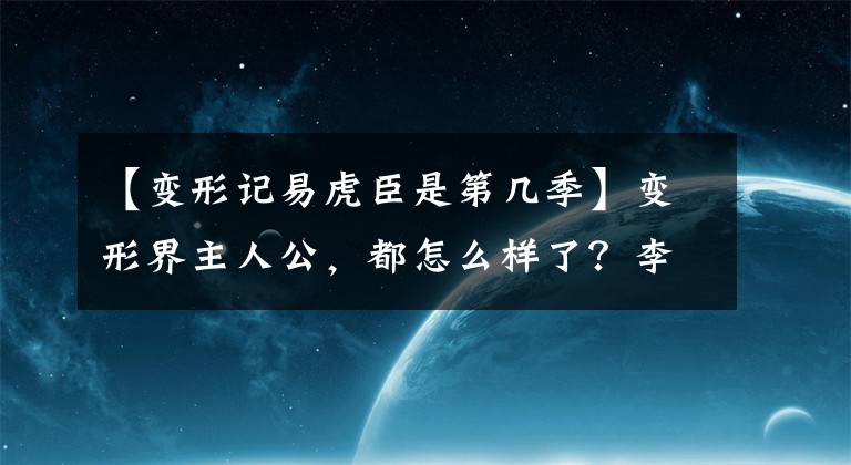 【變形記易虎臣是第幾季】變形界主人公，都怎么樣了？李浩信被全國黑了，他因病去世了。