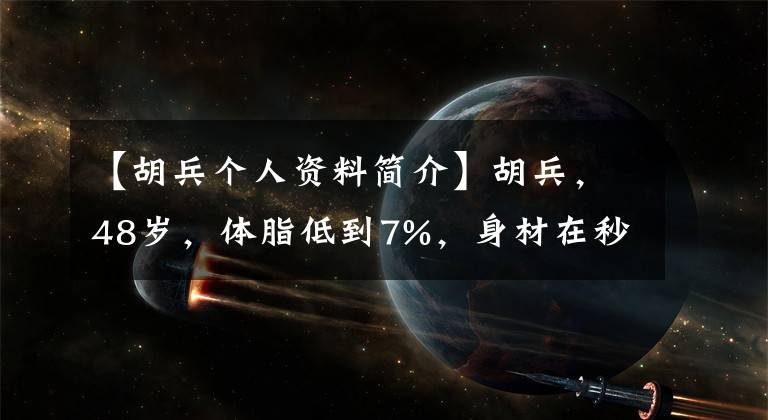 【胡兵個(gè)人資料簡(jiǎn)介】胡兵，48歲，體脂低到7%，身材在秒內(nèi)下降了所有男明星