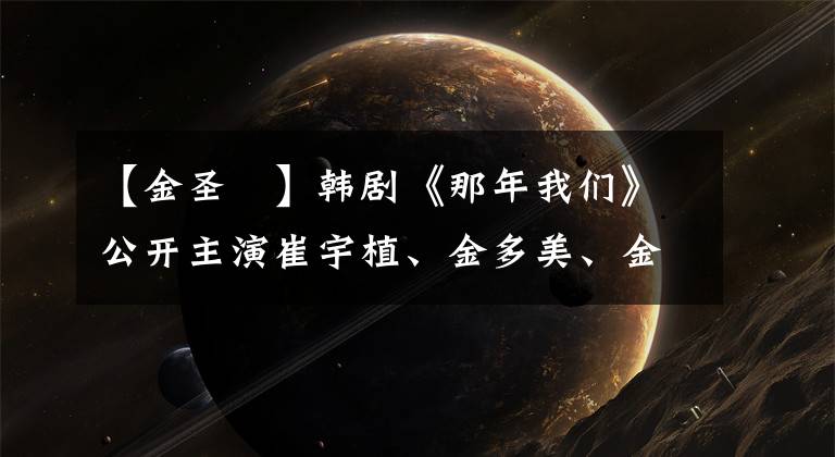 【金圣喆】韓劇《那年我們》公開主演崔宇植、金多美、金圣喆同框海報