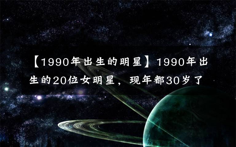 【1990年出生的明星】1990年出生的20位女明星，現(xiàn)年都30歲了，看看誰最美？