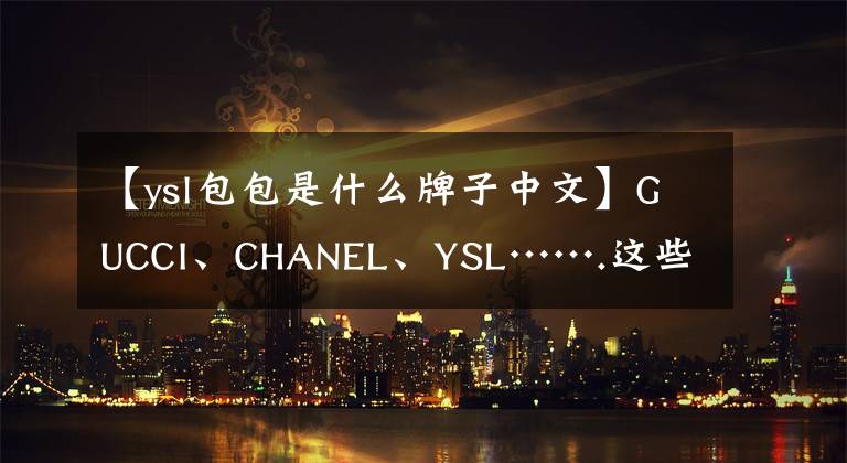 【ysl包包是什么牌子中文】GUCCI、CHANEL、YSL…….這些“奢侈品”實際上是從溫州發(fā)貨的。