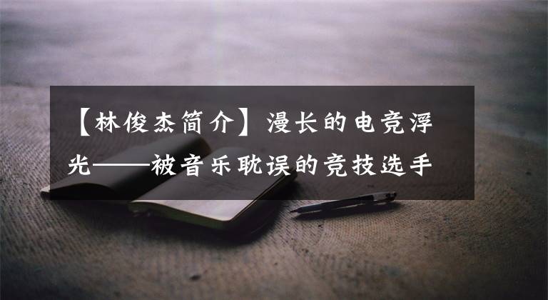 【林俊杰簡介】漫長的電競浮光——被音樂耽誤的競技選手林俊杰