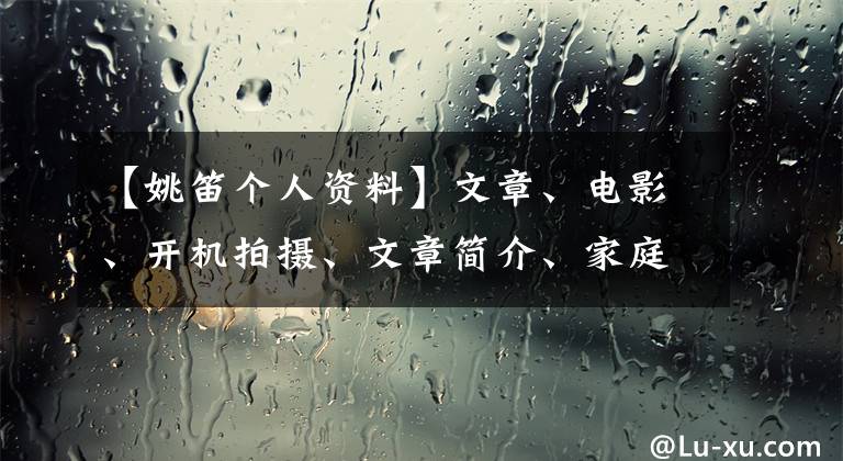 【姚笛個(gè)人資料】文章、電影、開機(jī)拍攝、文章簡介、家庭背景、底層出軌、捉賊。